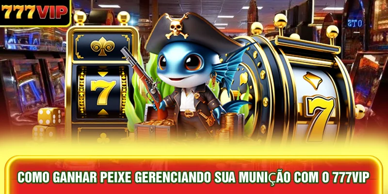 como-ganhar-peixe-gerenciando-sua-municao-com-o-777vip